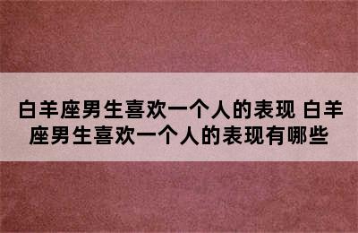 白羊座男生喜欢一个人的表现 白羊座男生喜欢一个人的表现有哪些